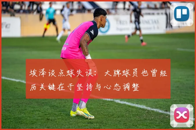 埃泽谈点球失误：大牌球员也曾经历关键在于坚持与心态调整