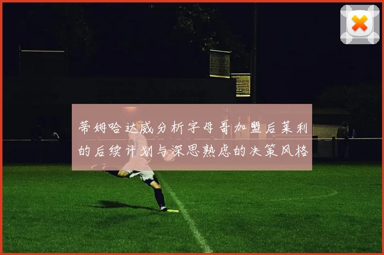 蒂姆哈达威分析字母哥加盟后莱利的后续计划与深思熟虑的决策风格