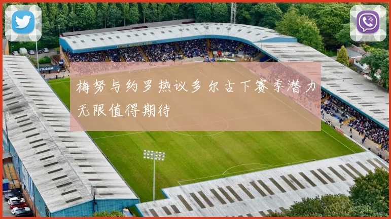 梅努与约罗热议多尔古下赛季潜力无限值得期待