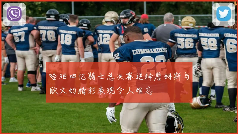 哈珀回忆骑士总决赛逆转詹姆斯与欧文的精彩表现令人难忘