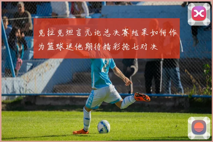 克拉克坦言无论总决赛结果如何作为篮球迷他期待精彩抢七对决