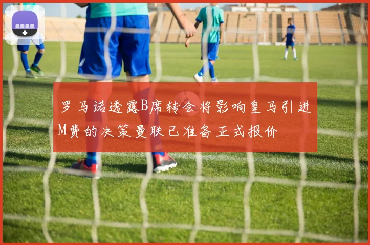 罗马诺透露B席转会将影响皇马引进M费的决策曼联已准备正式报价