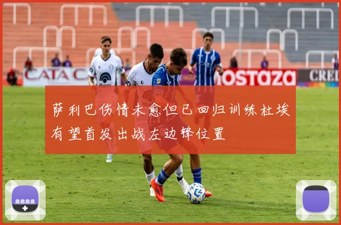 萨利巴伤情未愈但已回归训练杜埃有望首发出战左边锋位置