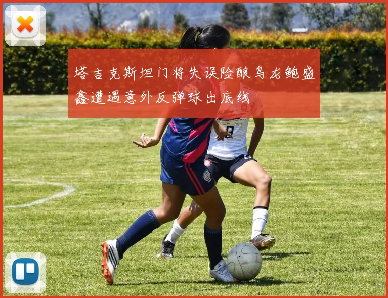 塔吉克斯坦门将失误险酿乌龙鲍盛鑫遭遇意外反弹球出底线