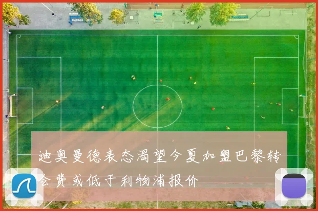 迪奥曼德表态渴望今夏加盟巴黎转会费或低于利物浦报价