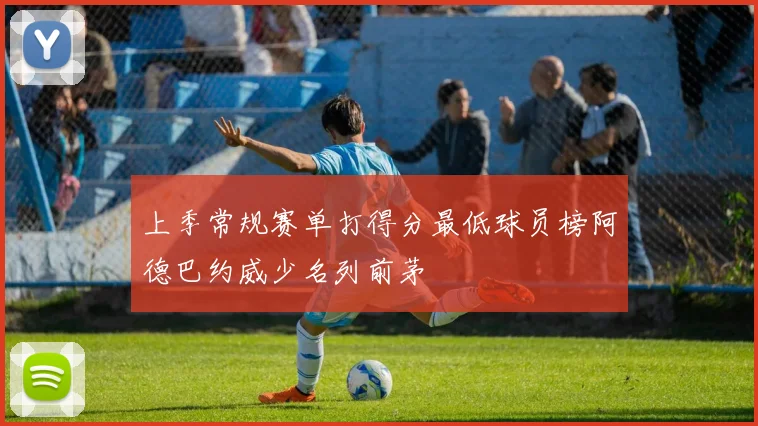 上季常规赛单打得分最低球员榜阿德巴约威少名列前茅