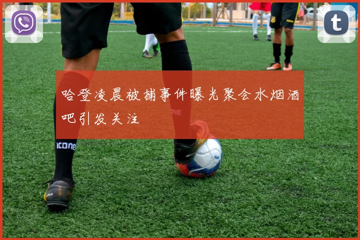 哈登凌晨被捕事件曝光聚会水烟酒吧引发关注