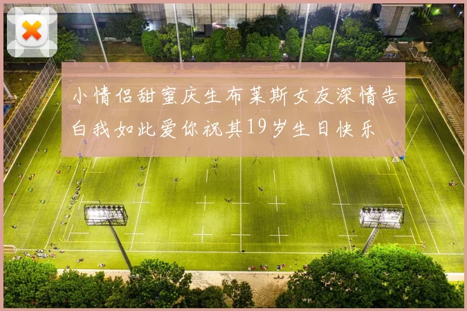 小情侣甜蜜庆生布莱斯女友深情告白我如此爱你祝其19岁生日快乐