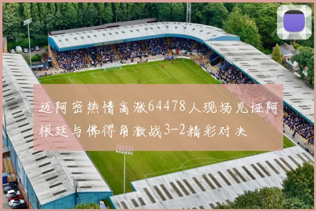 迈阿密热情高涨64478人现场见证阿根廷与佛得角激战3-2精彩对决