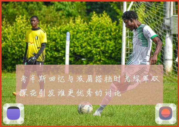 考辛斯回忆与浓眉搭档时光绿军双探花引发谁更优秀的讨论