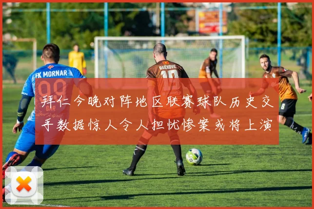 拜仁今晚对阵地区联赛球队历史交手数据惊人令人担忧惨案或将上演